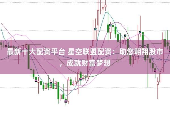 最新十大配资平台 星空联盟配资：助您翱翔股市，成就财富梦想