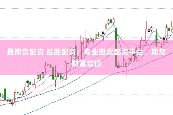 最期货配资 泓胜配资：专业股票配资平台，助您财富增值
