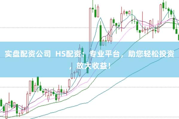 实盘配资公司  HS配资：专业平台，助您轻松投资，放大收益！