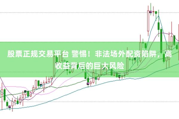 股票正规交易平台 警惕！非法场外配资陷阱，高收益背后的巨大风险