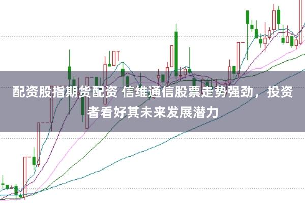 配资股指期货配资 信维通信股票走势强劲，投资者看好其未来发展潜力