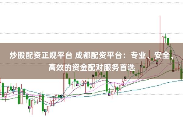 炒股配资正规平台 成都配资平台：专业、安全、高效的资金配对服务首选