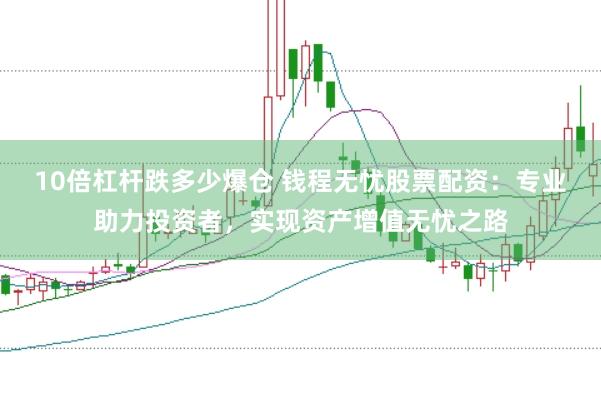 10倍杠杆跌多少爆仓 钱程无忧股票配资：专业助力投资者，实现资产增值无忧之路