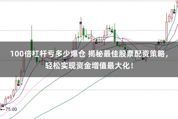 100倍杠杆亏多少爆仓 揭秘最佳股票配资策略，轻松实现资金增值最大化！