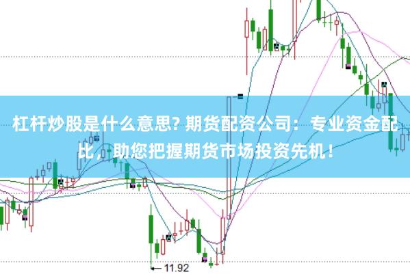 杠杆炒股是什么意思? 期货配资公司：专业资金配比，助您把握期货市场投资先机！