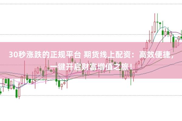 30秒涨跌的正规平台 期货线上配资：高效便捷，一键开启财富增值之旅！
