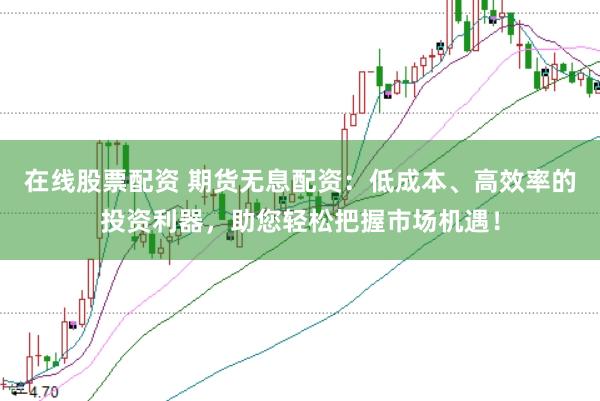在线股票配资 期货无息配资：低成本、高效率的投资利器，助您轻松把握市场机遇！
