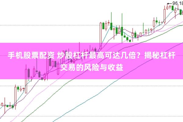 手机股票配资 炒股杠杆最高可达几倍？揭秘杠杆交易的风险与收益