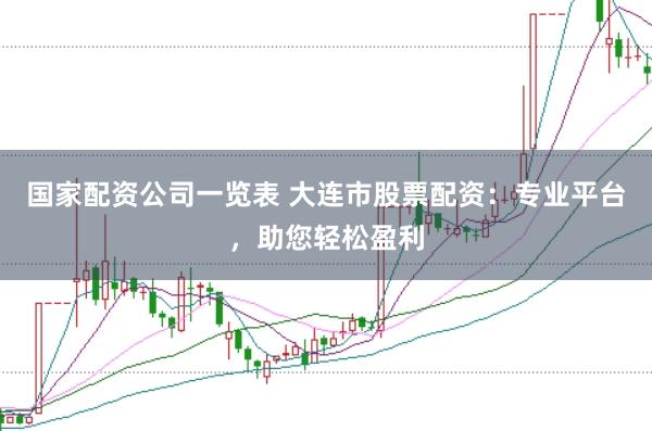 国家配资公司一览表 大连市股票配资：专业平台，助您轻松盈利