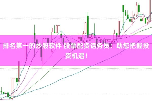 排名第一的炒股软件 股票配资话务员：助您把握投资机遇！