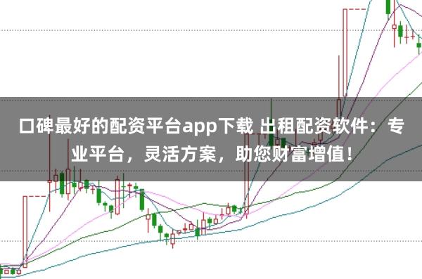 口碑最好的配资平台app下载 出租配资软件：专业平台，灵活方案，助您财富增值！