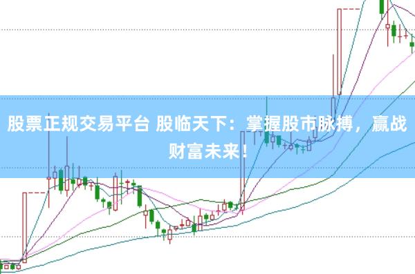 股票正规交易平台 股临天下：掌握股市脉搏，赢战财富未来！