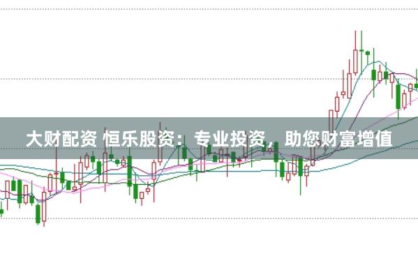 大财配资 恒乐股资：专业投资，助您财富增值