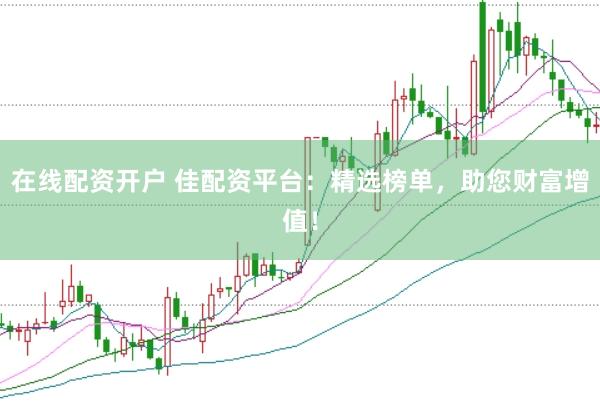 在线配资开户 佳配资平台：精选榜单，助您财富增值！