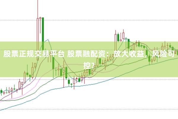 股票正规交易平台 股票融配资：放大收益，风险可控？