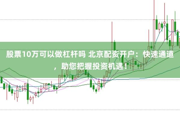 股票10万可以做杠杆吗 北京配资开户：快速通道，助您把握投资机遇！