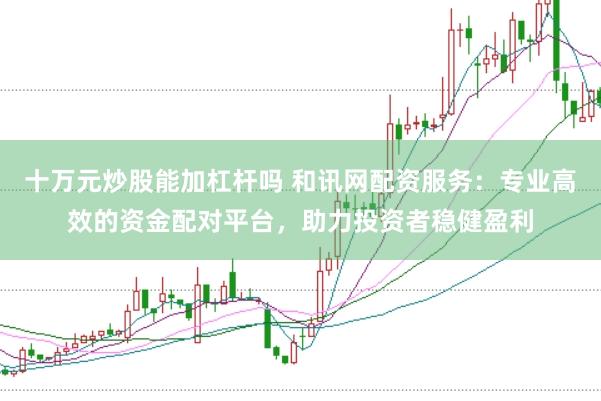 十万元炒股能加杠杆吗 和讯网配资服务：专业高效的资金配对平台，助力投资者稳健盈利