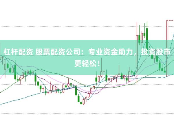杠杆配资 股票配资公司：专业资金助力，投资股市更轻松！