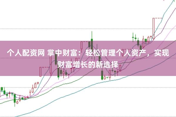 个人配资网 掌中财富：轻松管理个人资产，实现财富增长的新选择