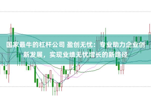 国家最牛的杠杆公司 盈创无忧：专业助力企业创新发展，实现业绩无忧增长的新路径