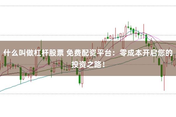 什么叫做杠杆股票 免费配资平台：零成本开启您的投资之路！