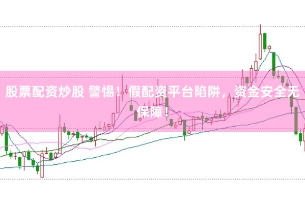 股票配资炒股 警惕！假配资平台陷阱，资金安全无保障！