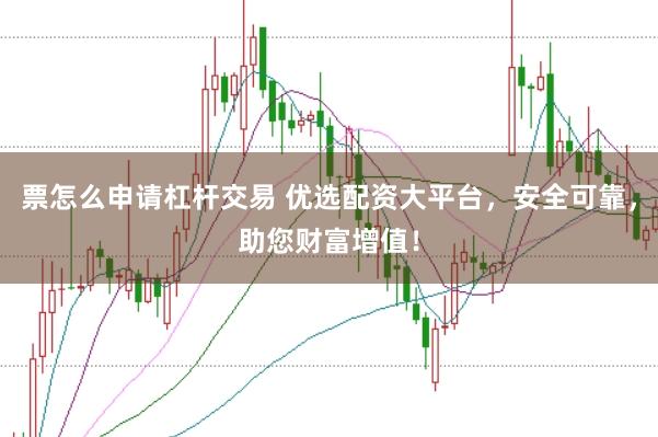 票怎么申请杠杆交易 优选配资大平台，安全可靠，助您财富增值！