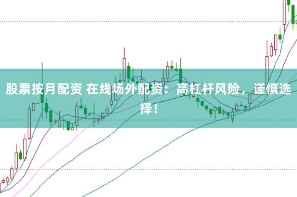 股票按月配资 在线场外配资：高杠杆风险，谨慎选择！