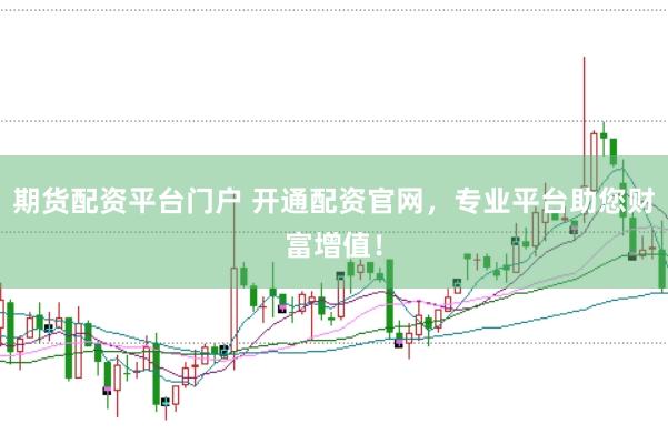 期货配资平台门户 开通配资官网，专业平台助您财富增值！