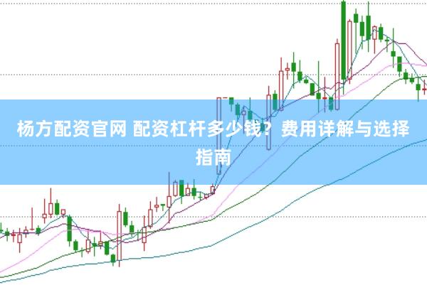 杨方配资官网 配资杠杆多少钱？费用详解与选择指南