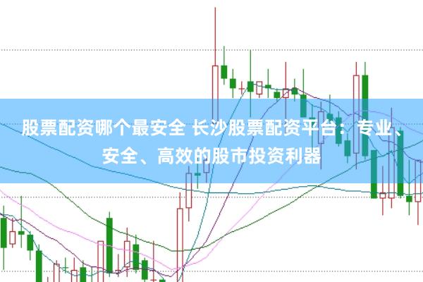 股票配资哪个最安全 长沙股票配资平台：专业、安全、高效的股市投资利器