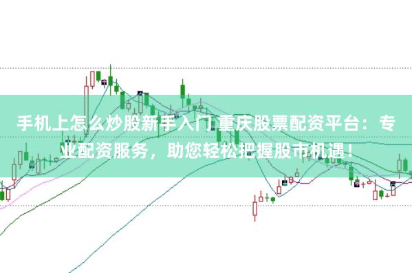 手机上怎么炒股新手入门 重庆股票配资平台：专业配资服务，助您轻松把握股市机遇！