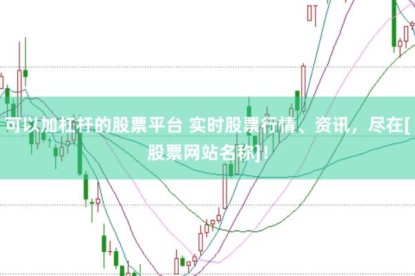 可以加杠杆的股票平台 实时股票行情、资讯，尽在[股票网站名称]！