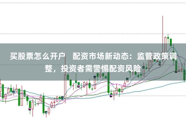 买股票怎么开户   配资市场新动态：监管政策调整，投资者需警惕配资风险