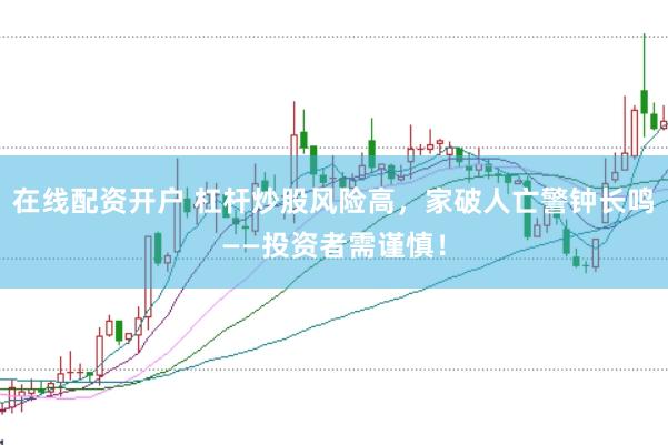 在线配资开户 杠杆炒股风险高，家破人亡警钟长鸣——投资者需谨慎！
