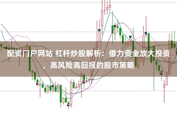 配资门户网站 杠杆炒股解析：借力资金放大投资，高风险高回报的股市策略