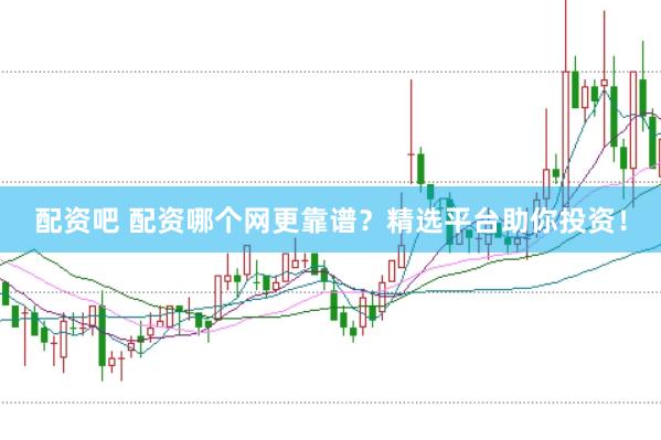 配资吧 配资哪个网更靠谱？精选平台助你投资！