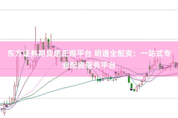 东方证券期货是正规平台 明道全配资：一站式专业配资服务平台