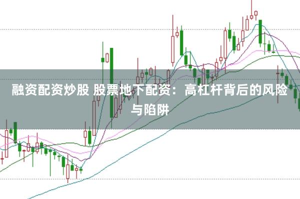 融资配资炒股 股票地下配资：高杠杆背后的风险与陷阱