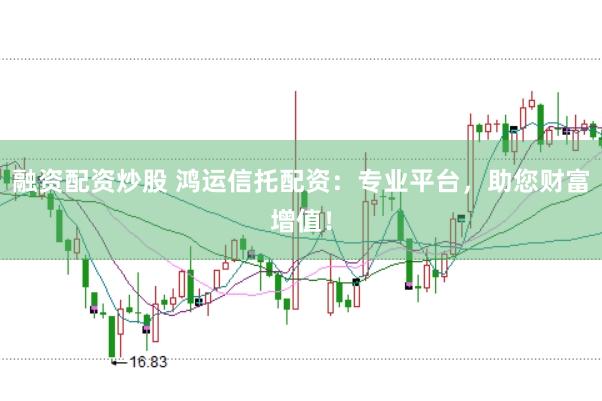 融资配资炒股 鸿运信托配资：专业平台，助您财富增值！
