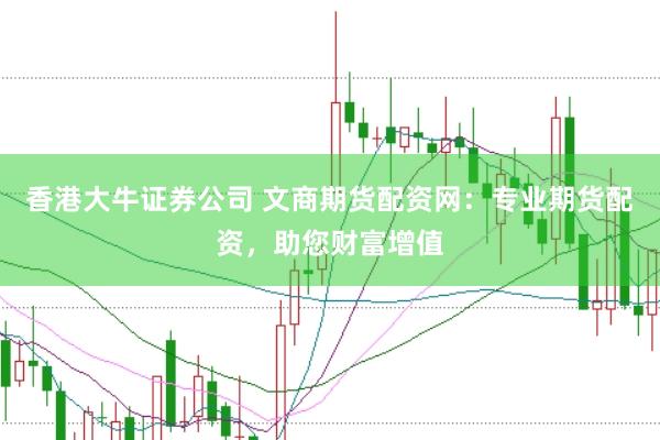 香港大牛证券公司 文商期货配资网：专业期货配资，助您财富增值