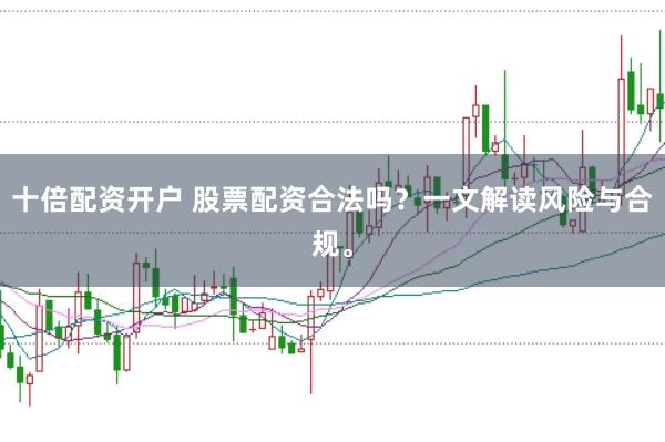 十倍配资开户 股票配资合法吗？一文解读风险与合规。