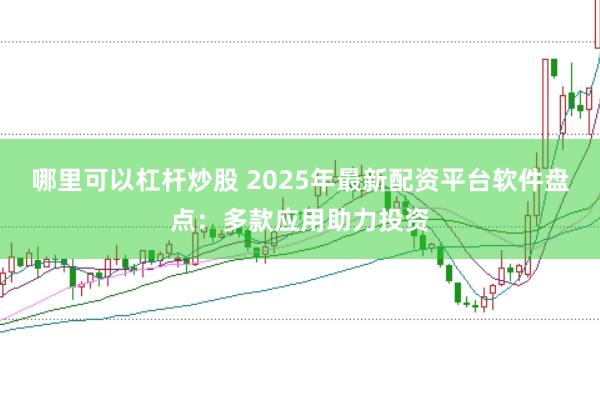 哪里可以杠杆炒股 2025年最新配资平台软件盘点：多款应用助力投资