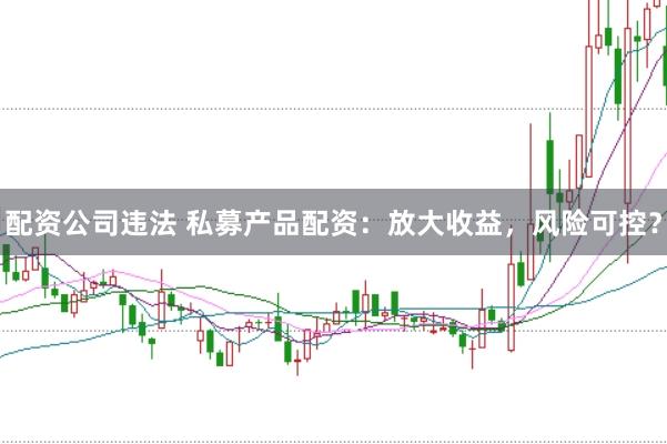 配资公司违法 私募产品配资：放大收益，风险可控？