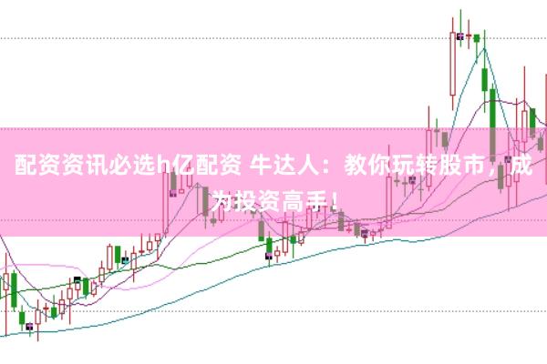 配资资讯必选h亿配资 牛达人：教你玩转股市，成为投资高手！