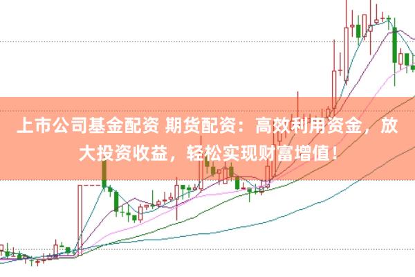 上市公司基金配资 期货配资：高效利用资金，放大投资收益，轻松实现财富增值！
