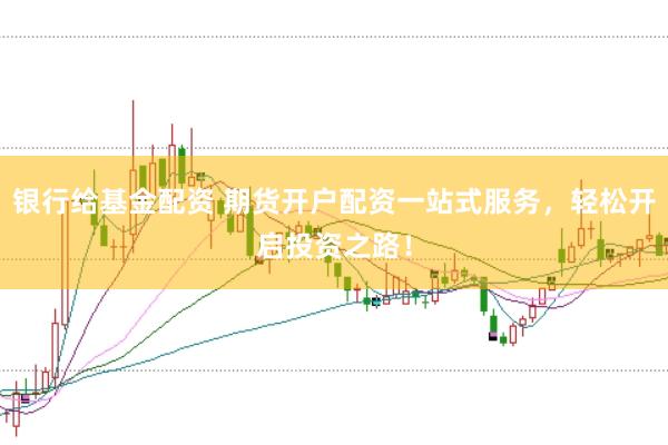 银行给基金配资 期货开户配资一站式服务，轻松开启投资之路！