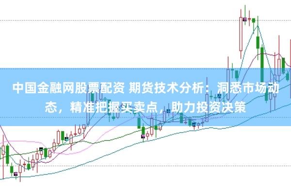 中国金融网股票配资 期货技术分析：洞悉市场动态，精准把握买卖点，助力投资决策