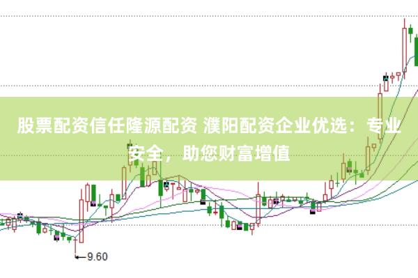 股票配资信任隆源配资 濮阳配资企业优选：专业安全，助您财富增值