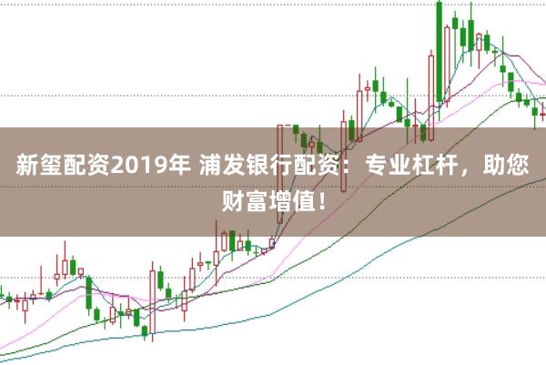 新玺配资2019年 浦发银行配资：专业杠杆，助您财富增值！